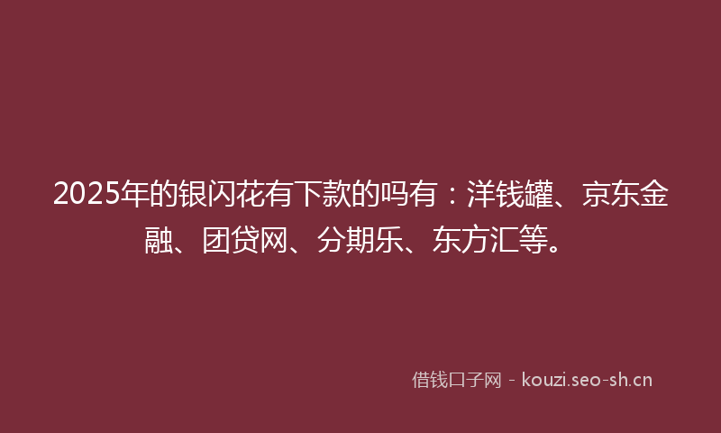 2025年的银闪花有下款的吗有：洋钱罐、京东金融、团贷网、分期乐、东方汇等。
