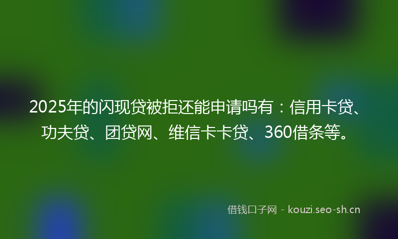 2025年的闪现贷被拒还能申请吗有：信用卡贷、功夫贷、团贷网、维信卡卡贷、360借条等。