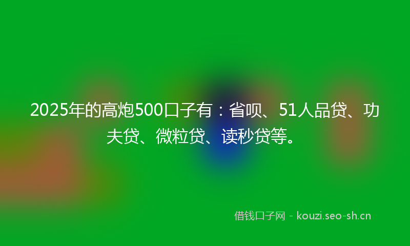 2025年的高炮500口子有：省呗、51人品贷、功夫贷、微粒贷、读秒贷等。