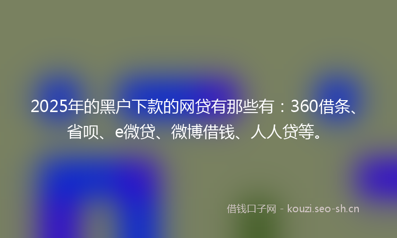 2025年的黑户下款的网贷有那些有：360借条、省呗、e微贷、微博借钱、人人贷等。