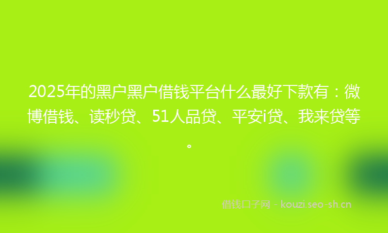 2025年的黑户黑户借钱平台什么最好下款有：微博借钱、读秒贷、51人品贷、平安i贷、我来贷等。