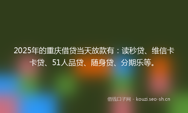 2025年的重庆借贷当天放款有：读秒贷、维信卡卡贷、51人品贷、随身贷、分期乐等。