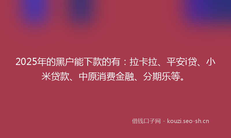 2025年的黑户能下款的有：拉卡拉、平安i贷、小米贷款、中原消费金融、分期乐等。