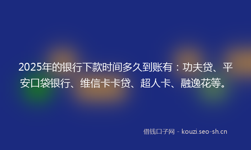 2025年的银行下款时间多久到账有：功夫贷、平安口袋银行、维信卡卡贷、超人卡、融逸花等。