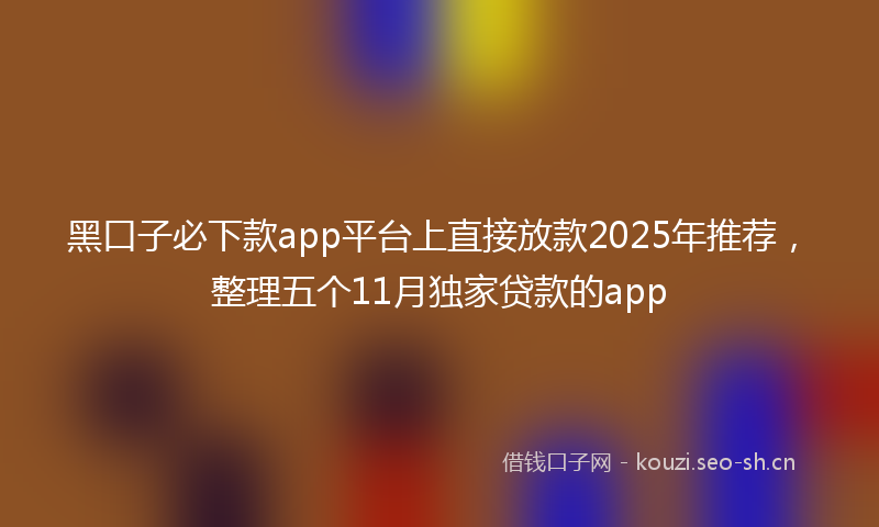 黑口子必下款app平台上直接放款2025年推荐,整理五个11月独家贷款的app