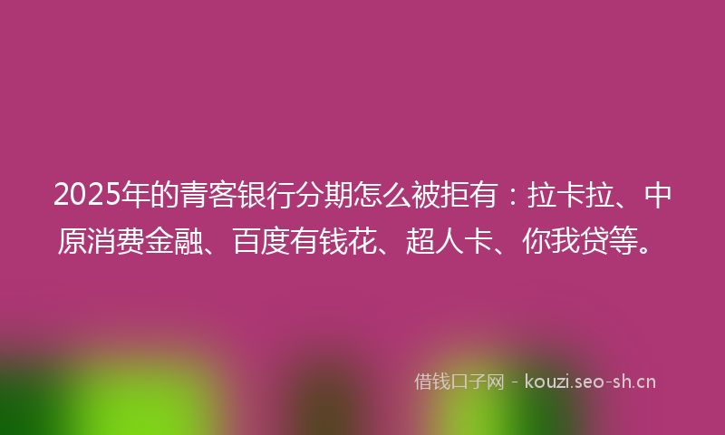 2025年的青客银行分期怎么被拒有：拉卡拉、中原消费金融、百度有钱花、超人卡、你我贷等。