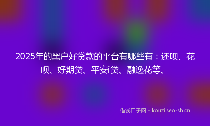 2025年的黑户好贷款的平台有哪些有：还呗、花呗、好期贷、平安i贷、融逸花等。