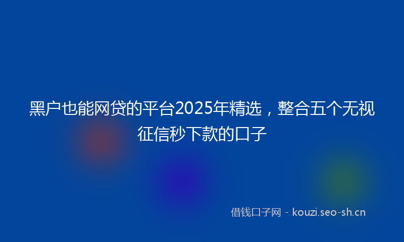 黑户也能网贷的平台2025年精选，整合五个无视征信秒下款的口子