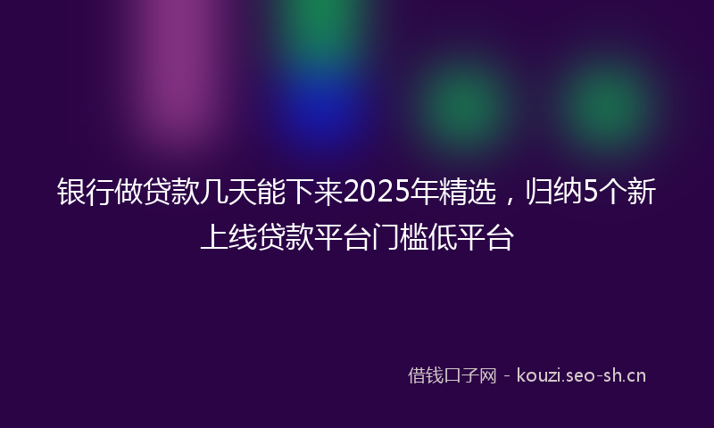 银行做贷款几天能下来2025年精选，归纳5个新上线贷款平台门槛低平台