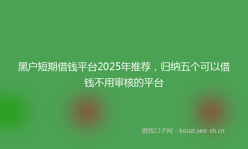 黑户短期借钱平台2025年推荐，归纳五个可以借钱不用审核的平台