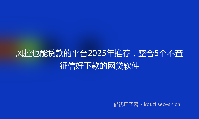 风控也能贷款的平台2025年推荐，整合5个不查征信好下款的网贷软件