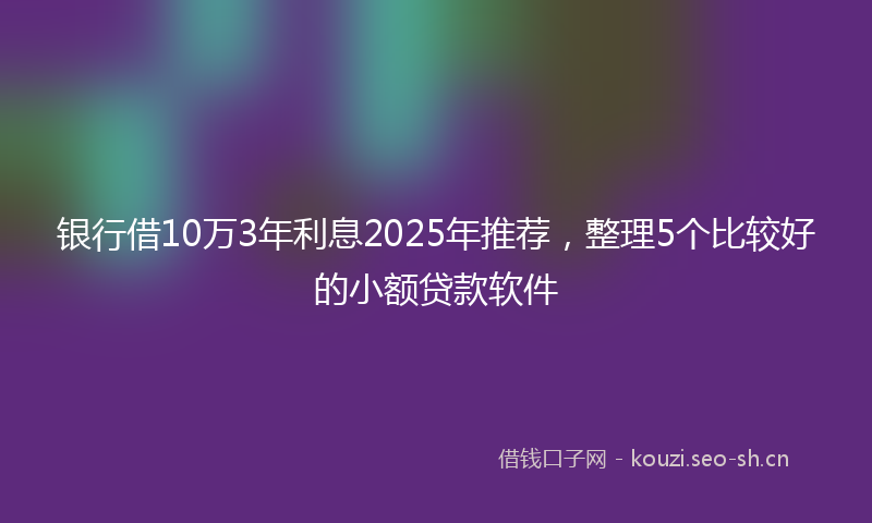 银行借10万3年利息2025年推荐，整理5个比较好的小额贷款软件