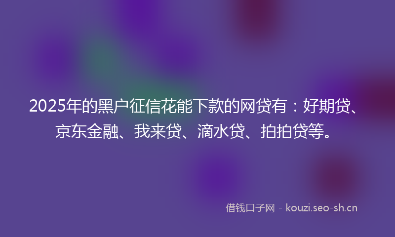 2025年的黑户征信花能下款的网贷有：好期贷、京东金融、我来贷、滴水贷、拍拍贷等。