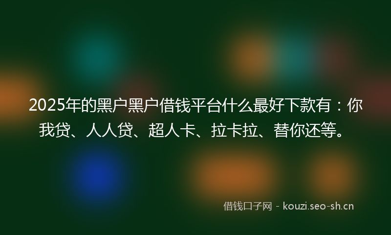 2025年的黑户黑户借钱平台什么最好下款有：你我贷、人人贷、超人卡、拉卡拉、替你还等。