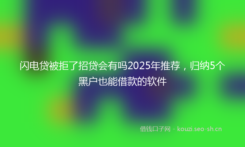 闪电贷被拒了招贷会有吗2025年推荐，归纳5个黑户也能借款的软件