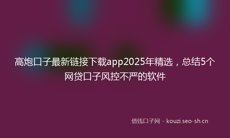 高炮口子最新链接下载app2025年精选，总结5个网贷口子风控不严的软件