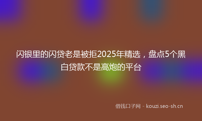 闪银里的闪贷老是被拒2025年精选，盘点5个黑白贷款不是高炮的平台
