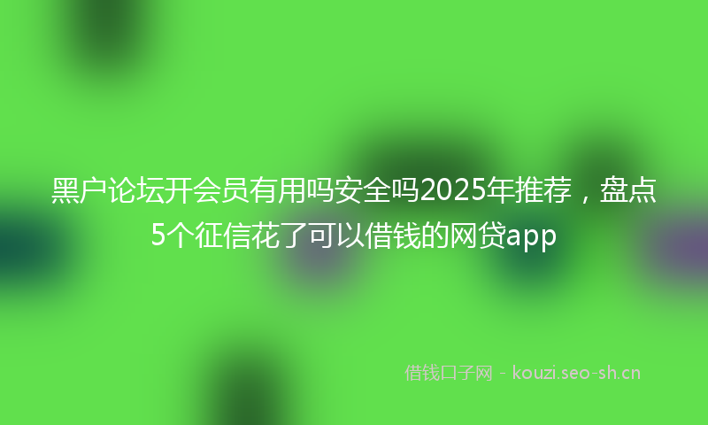 黑户论坛开会员有用吗安全吗2025年推荐,盘点5个征信花了可以借钱的网贷app