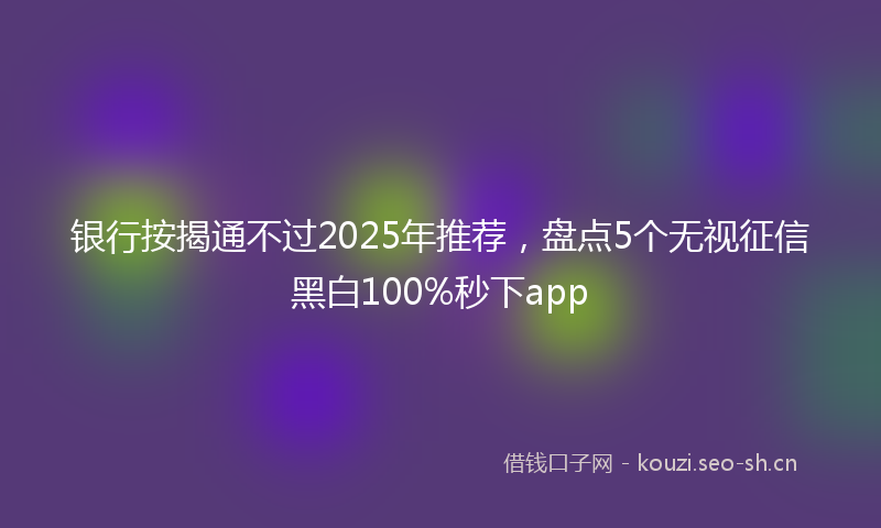 银行按揭通不过2025年推荐,盘点5个无视征信黑白100%秒下app