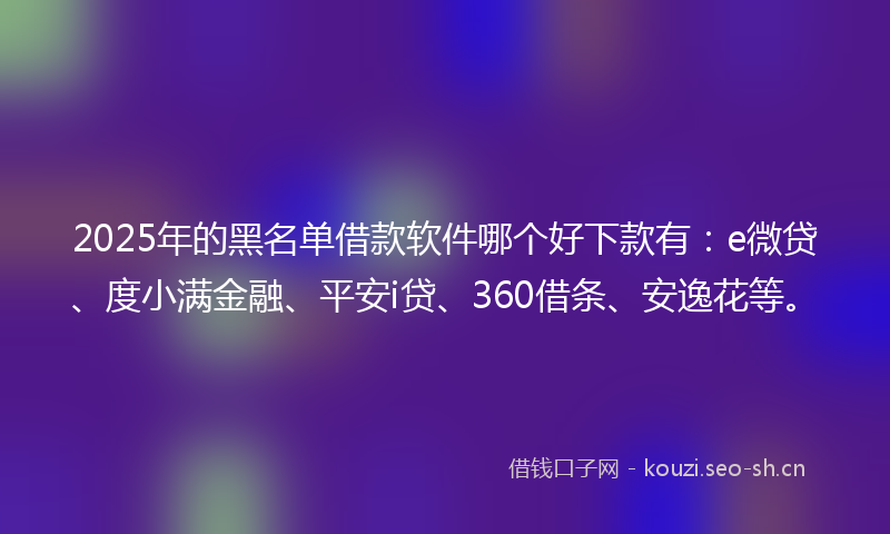 2025年的黑名单借款软件哪个好下款有：e微贷、度小满金融、平安i贷、360借条、安逸花等。