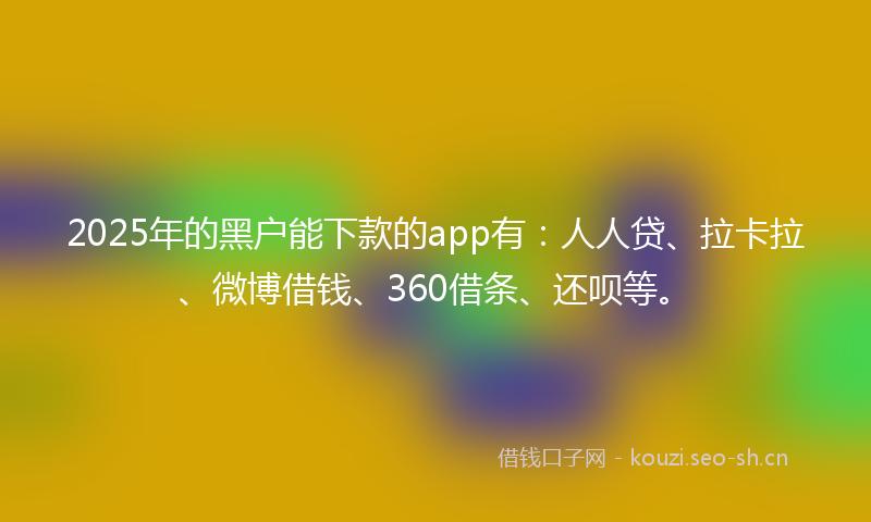 2025年的黑户能下款的app有：人人贷、拉卡拉、微博借钱、360借条、还呗等。