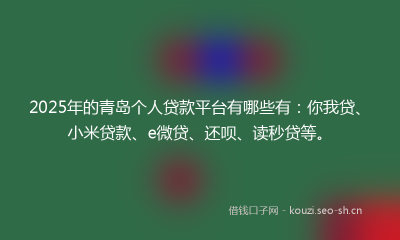 2025年的青岛个人贷款平台有哪些有：你我贷、小米贷款、e微贷、还呗、读秒贷等。