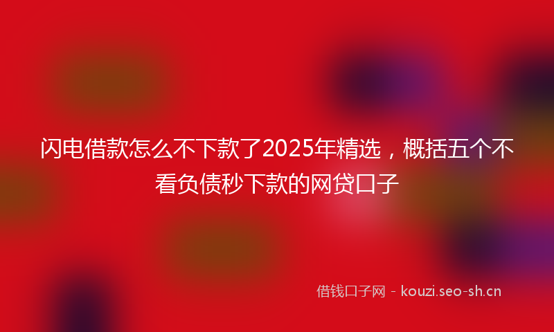 闪电借款怎么不下款了2025年精选，概括五个不看负债秒下款的网贷口子