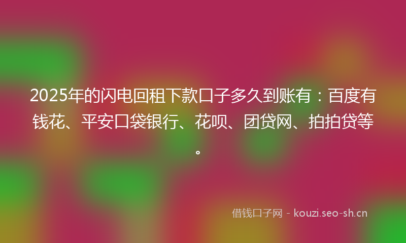 2025年的闪电回租下款口子多久到账有：百度有钱花、平安口袋银行、花呗、团贷网、拍拍贷等。
