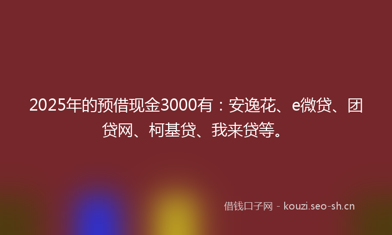 2025年的预借现金3000有：安逸花、e微贷、团贷网、柯基贷、我来贷等。