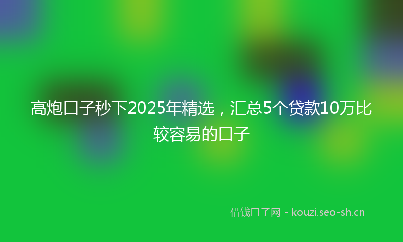 高炮口子秒下2025年精选，汇总5个贷款10万比较容易的口子