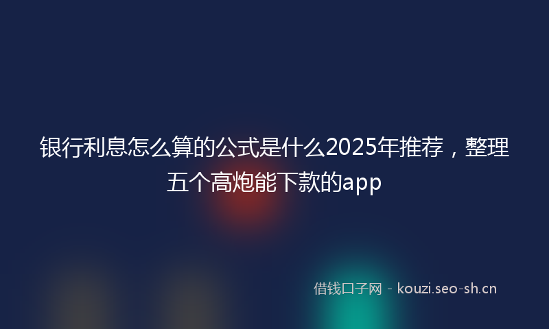 银行利息怎么算的公式是什么2025年推荐，整理五个高炮能下款的app
