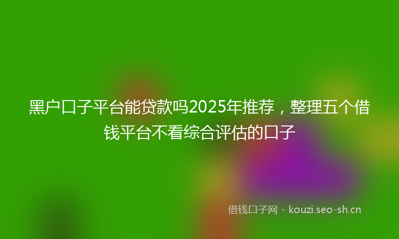 黑户口子平台能贷款吗2025年推荐,整理五个借钱平台不看综合评估的口子