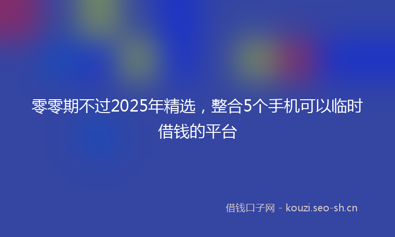 零零期不过2025年精选,整合5个手机可以临时借钱的平台