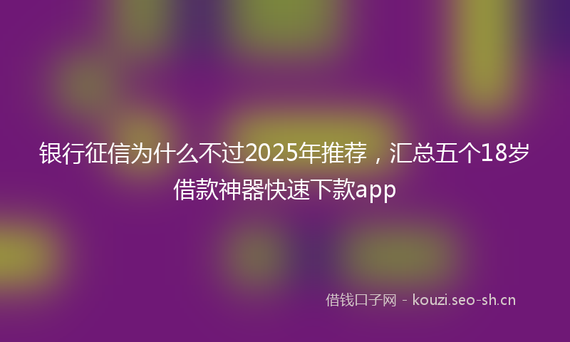 银行征信为什么不过2025年推荐，汇总五个18岁借款神器快速下款app