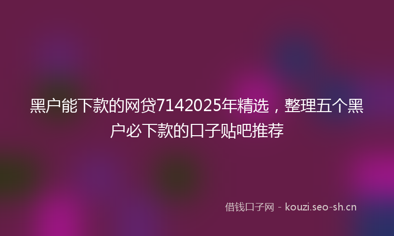 黑户能下款的网贷7142025年精选，整理五个黑户必下款的口子贴吧推荐