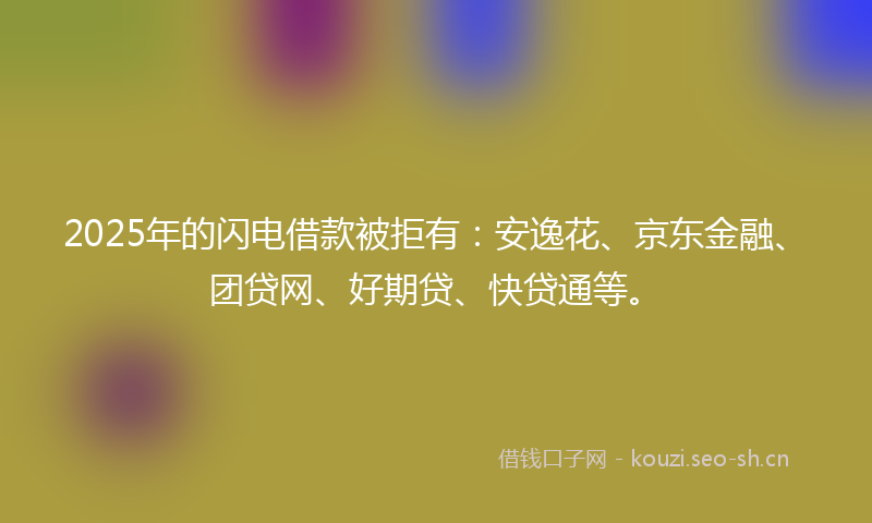 2025年的闪电借款被拒有：安逸花、京东金融、团贷网、好期贷、快贷通等。