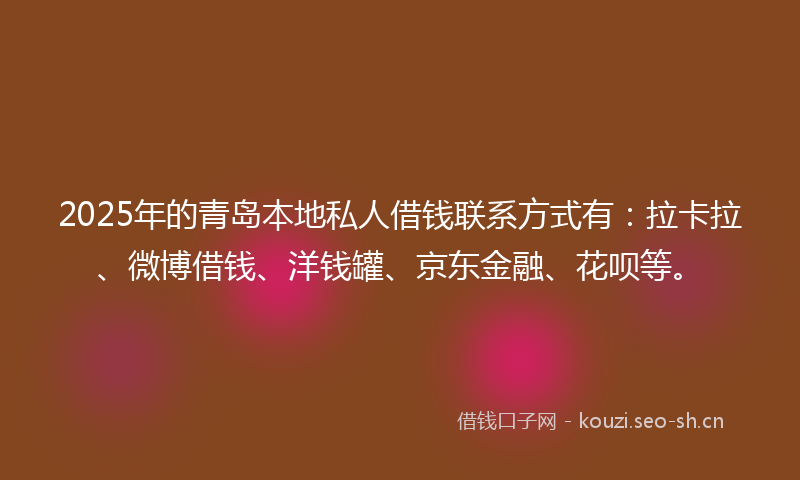 2025年的青岛本地私人借钱联系方式有:拉卡拉、微博借钱、洋钱罐、京东金融、花呗等。