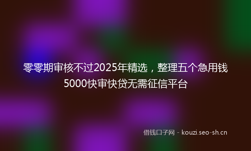 零零期审核不过2025年精选，整理五个急用钱5000快审快贷无需征信平台