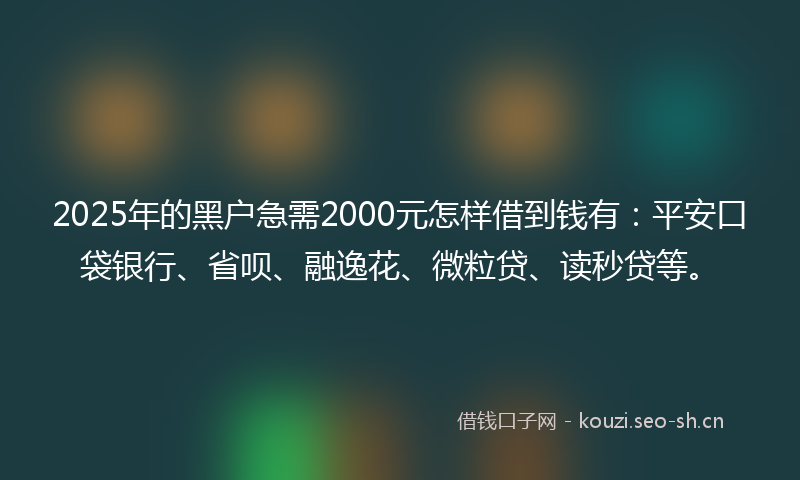 2025年的黑户急需2000元怎样借到钱有：平安口袋银行、省呗、融逸花、微粒贷、读秒贷等。