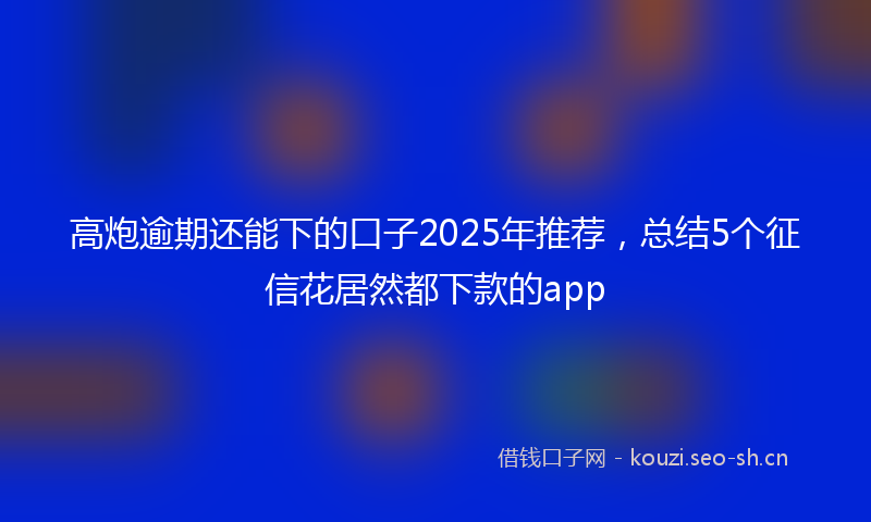 高炮逾期还能下的口子2025年推荐，总结5个征信花居然都下款的app