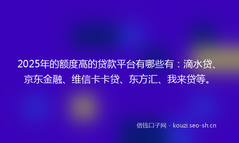 2025年的额度高的贷款平台有哪些有：滴水贷、京东金融、维信卡卡贷、东方汇、我来贷等。