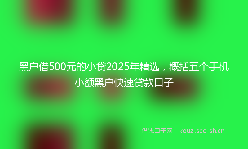 黑户借500元的小贷2025年精选，概括五个手机小额黑户快速贷款口子