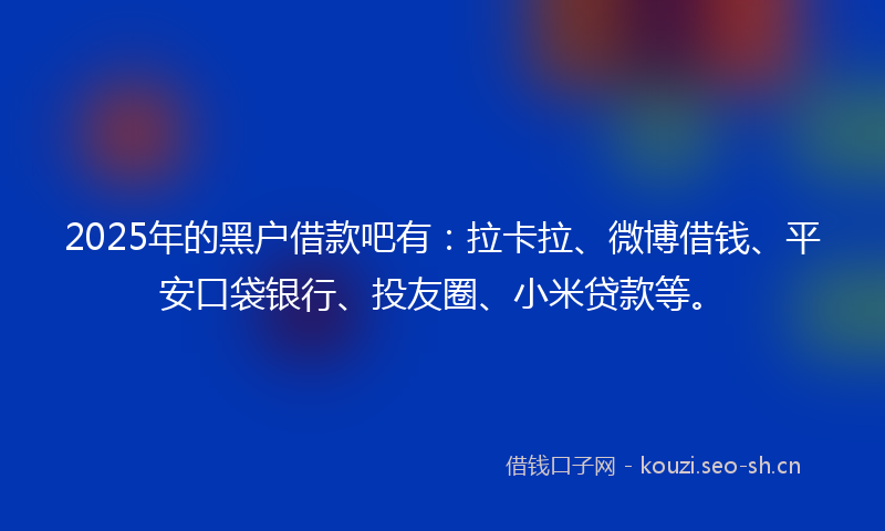 2025年的黑户借款吧有：拉卡拉、微博借钱、平安口袋银行、投友圈、小米贷款等。