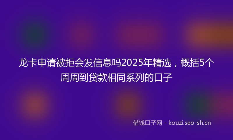 龙卡申请被拒会发信息吗2025年精选，概括5个周周到贷款相同系列的口子