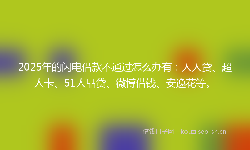 2025年的闪电借款不通过怎么办有：人人贷、超人卡、51人品贷、微博借钱、安逸花等。