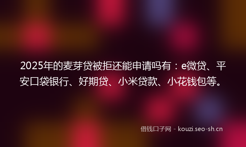 2025年的麦芽贷被拒还能申请吗有：e微贷、平安口袋银行、好期贷、小米贷款、小花钱包等。