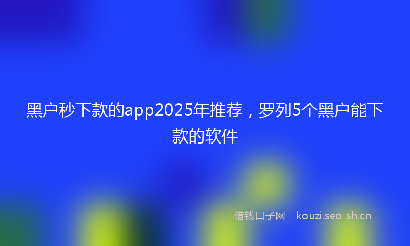 黑户秒下款的app2025年推荐，罗列5个黑户能下款的软件