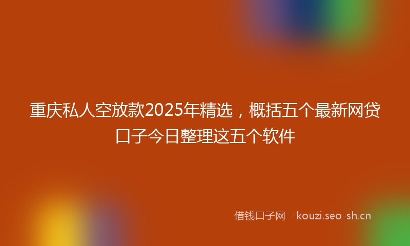 重庆私人空放款2025年精选，概括五个最新网贷口子今日整理这五个软件