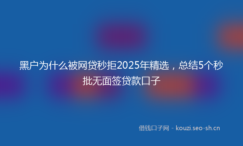 黑户为什么被网贷秒拒2025年精选，总结5个秒批无面签贷款口子