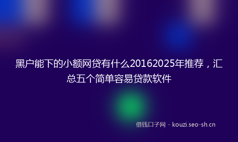 黑户能下的小额网贷有什么20162025年推荐，汇总五个简单容易贷款软件